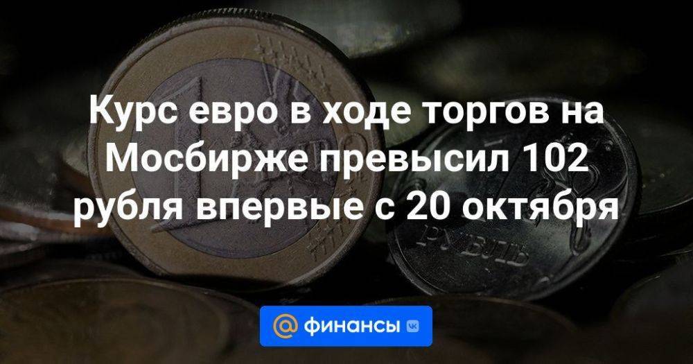 Курс евро в ходе торгов на Мосбирже превысил 102 рубля впервые с 20 октября
