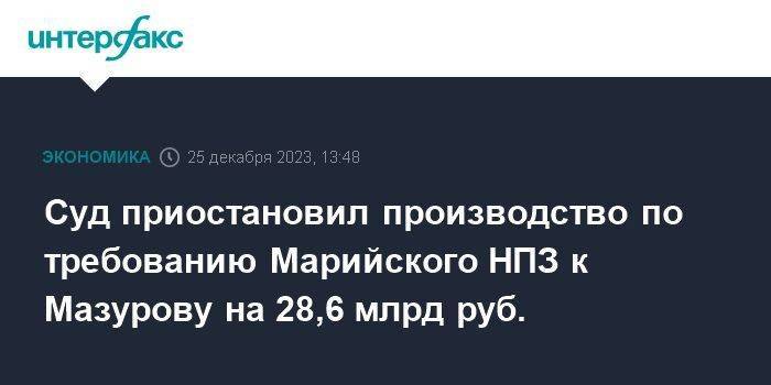 Суд приостановил производство по требованию Марийского НПЗ к Мазурову на 28,6 млрд руб.