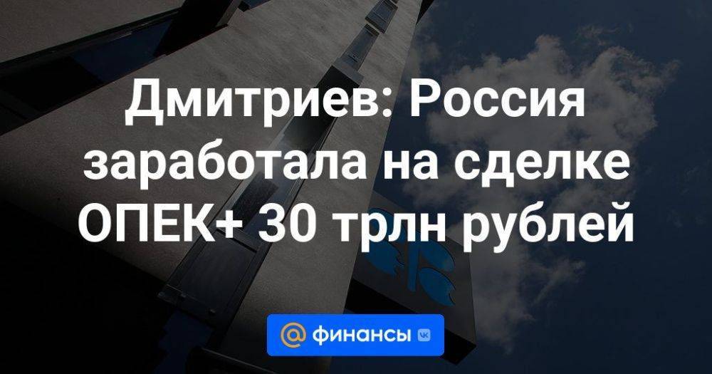 Дмитриев: Россия заработала на сделке ОПЕК+ 30 трлн рублей