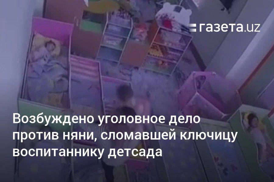 Возбуждено уголовное дело против няни, сломавшей ключицу ребёнку в Ташкенте