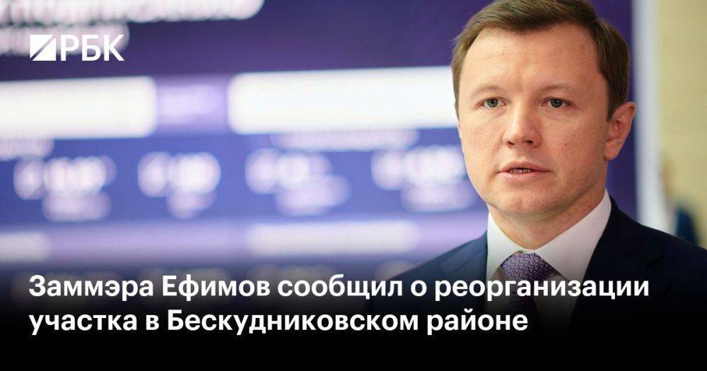 Заммэра Ефимов сообщил о реорганизации участка в Бескудниковском районе