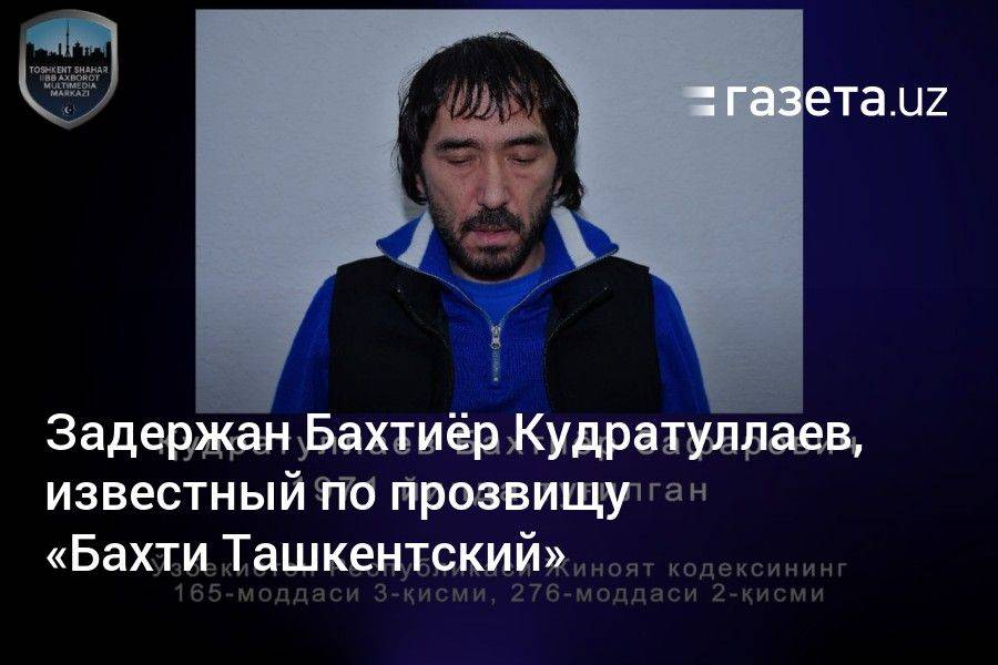 Задержан Бахтиёр Кудратуллаев, известный по прозвищу «Бахти Ташкентский»