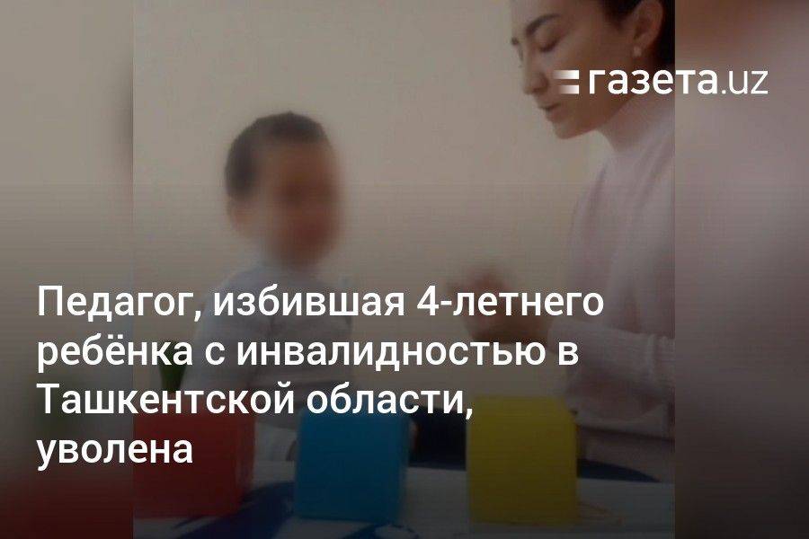 Педагог, ударившая четырёхлетнего ребёнка с инвалидностью в Ташкентской области, уволена