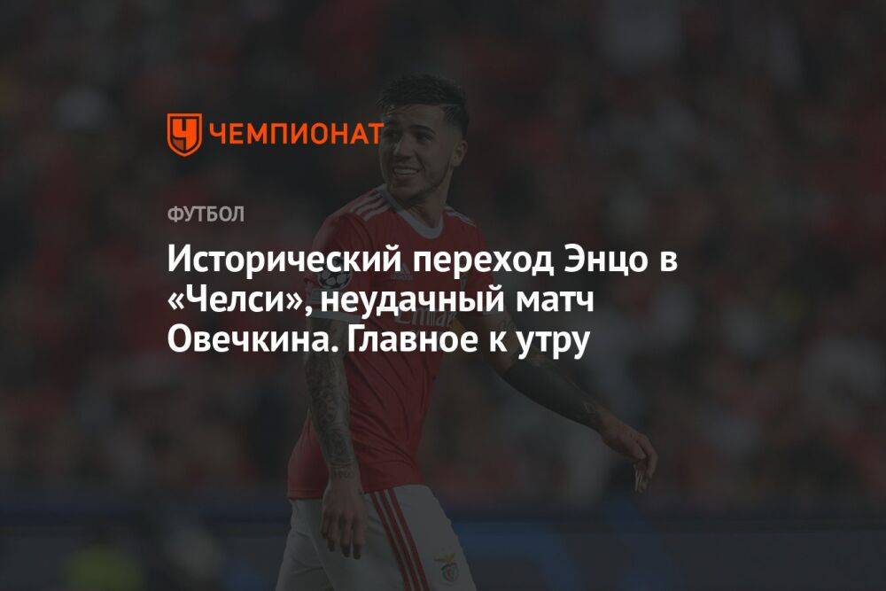 Исторический переход Энцо в «Челси», неудачный матч Овечкина. Главное к утру