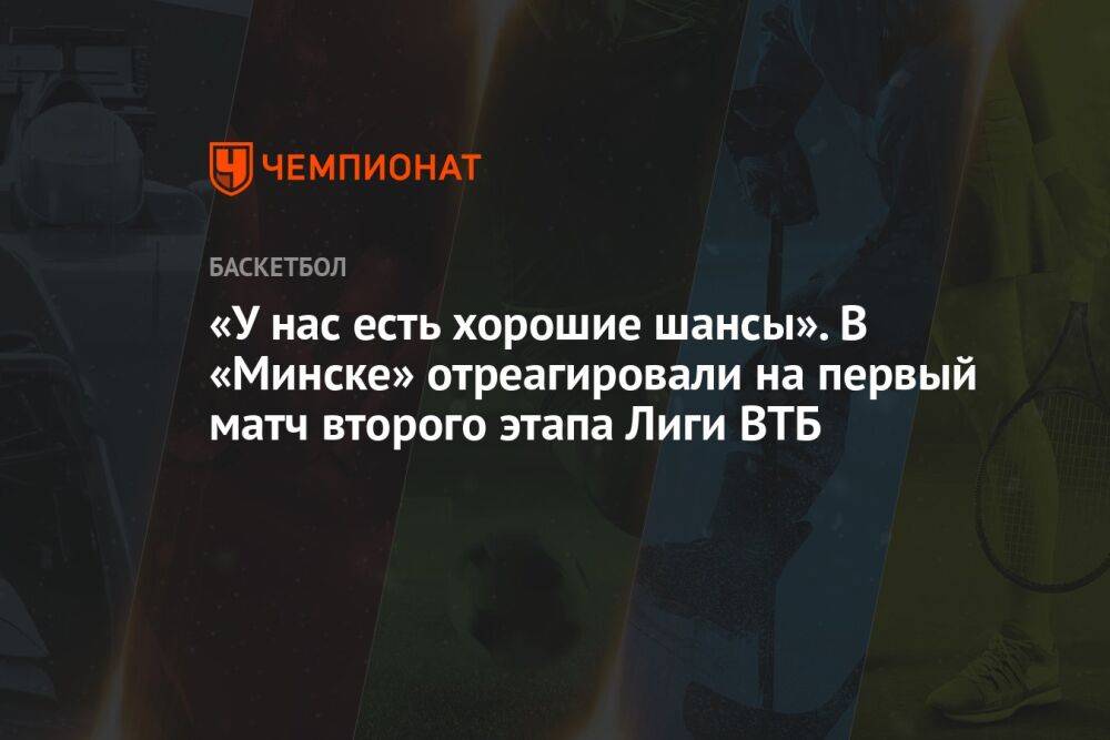 «У нас есть хорошие шансы». В «Минске» отреагировали на первый матч второго этапа Лиги ВТБ