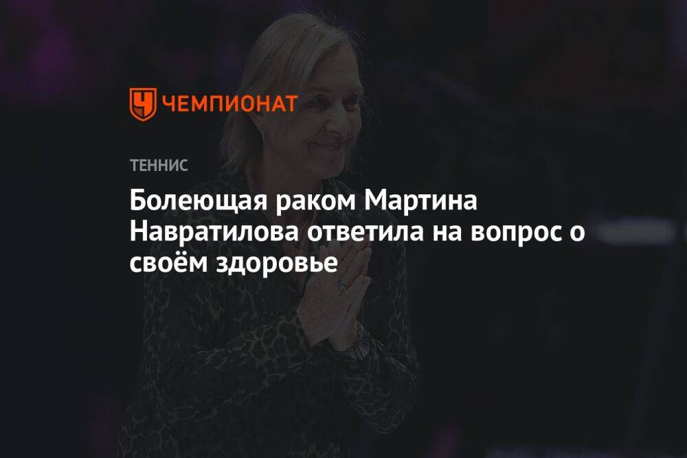 Болеющая раком Мартина Навратилова ответила на вопрос о своём здоровье