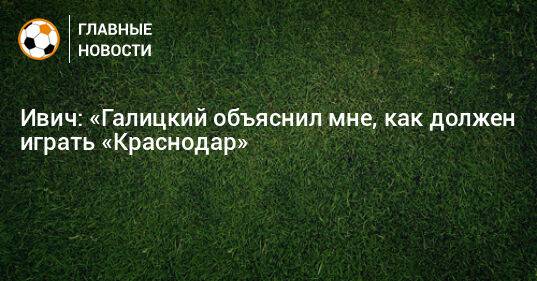 Ивич: «Галицкий объяснил мне, как должен играть «Краснодар»