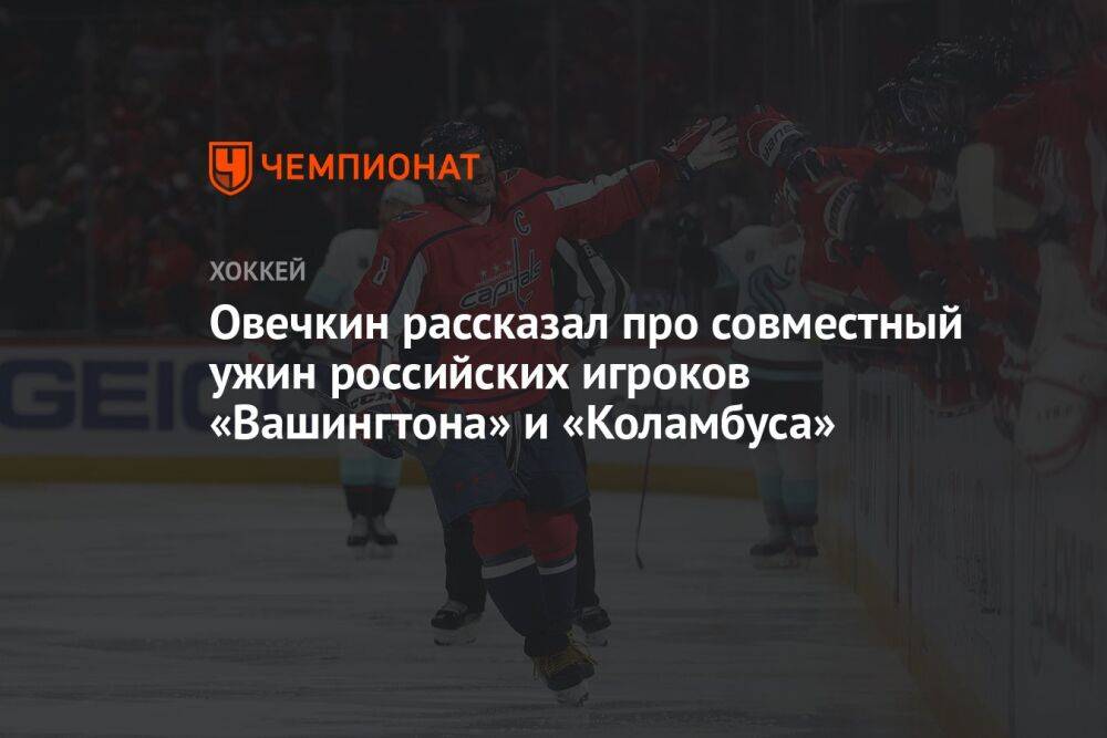 Овечкин рассказал про совместный ужин российских игроков «Вашингтона» и «Коламбуса»