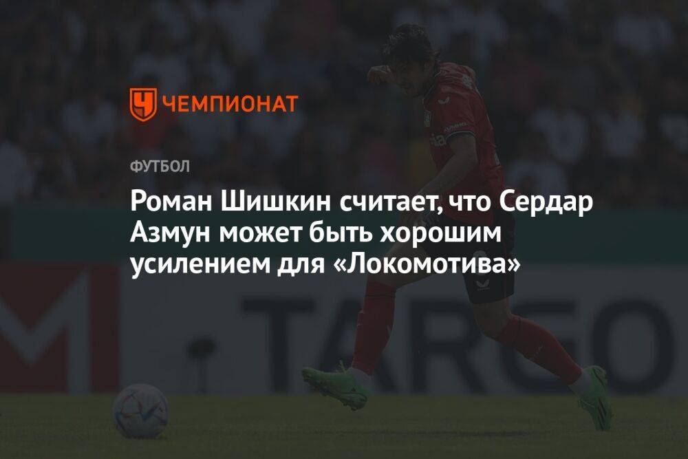 Роман Шишкин считает, что Сердар Азмун может быть хорошим усилением для «Локомотива»
