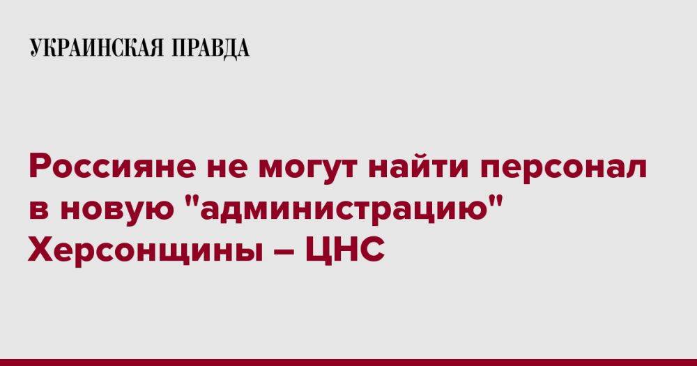 Россияне не могут найти персонал в новую "администрацию" Херсонщины – ЦНС