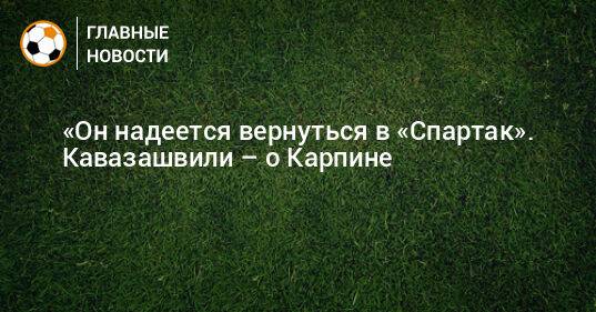 «Он надеется вернуться в «Спартак». Кавазашвили – о Карпине