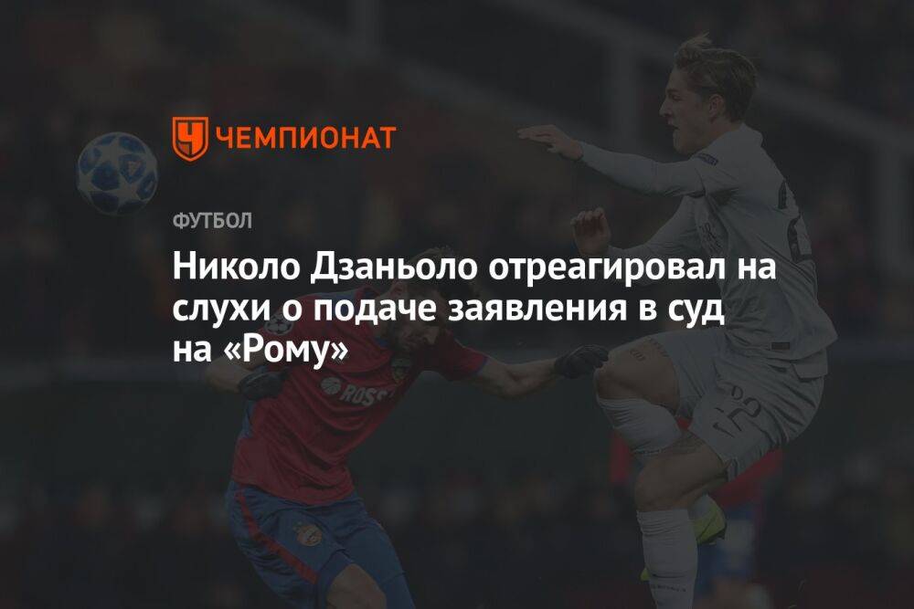 Николо Дзаньоло отреагировал на слухи о подаче заявления в суд на «Рому»