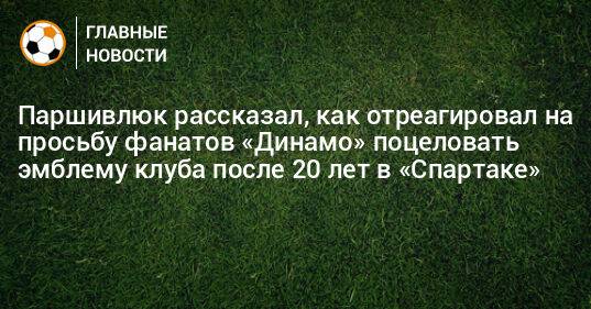 Паршивлюк рассказал, как отреагировал на просьбу фанатов «Динамо» поцеловать эмблему клуба после 20 лет в «Спартаке»