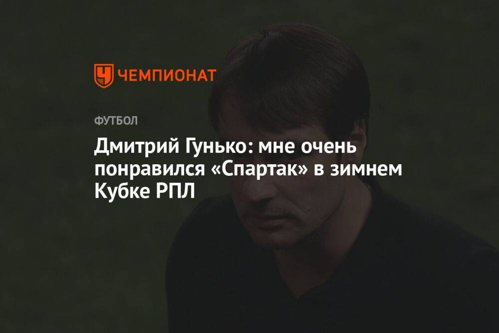 Дмитрий Гунько: мне очень понравился «Спартак» в зимнем Кубке РПЛ