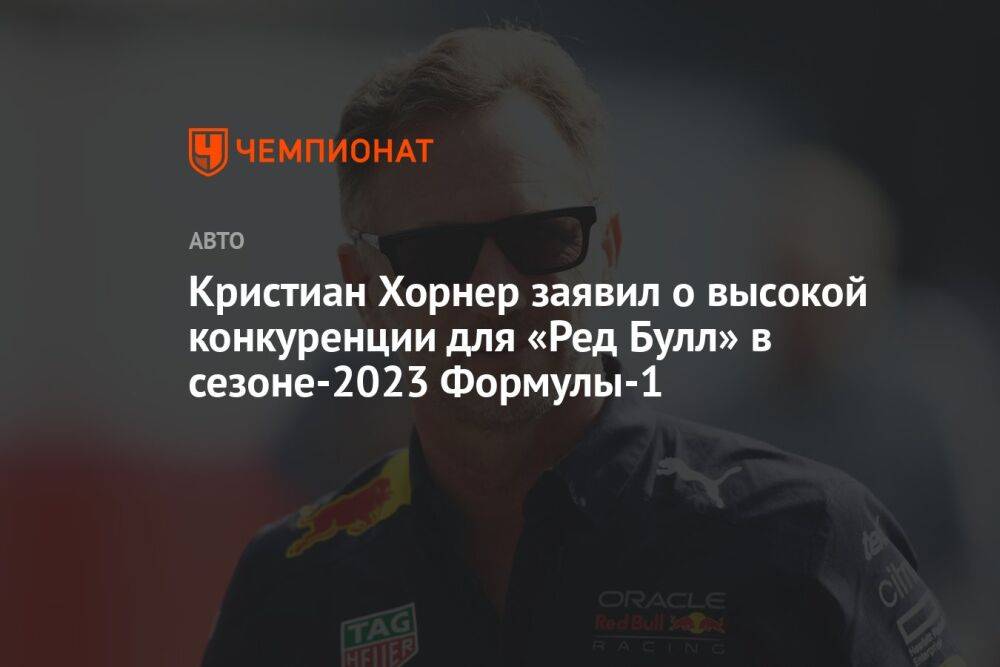 Кристиан Хорнер заявил о высокой конкуренции для «Ред Булл» в сезоне-2023 Формулы-1