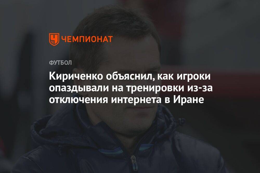Кириченко объяснил, как игроки опаздывали на тренировки из-за отключения интернета в Иране
