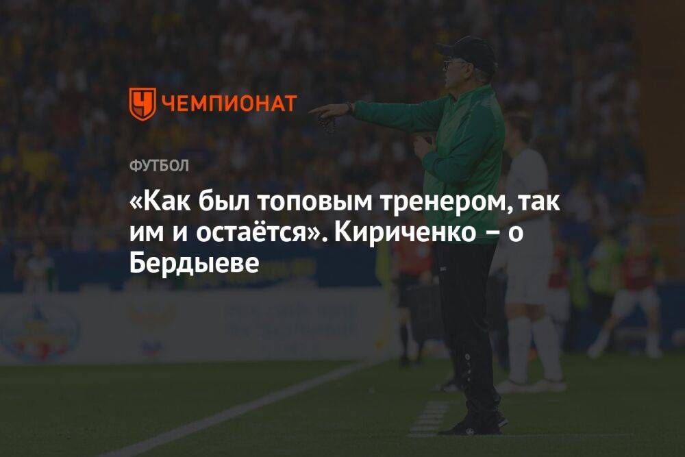 «Как был топовым тренером, так им и остаётся». Кириченко – о Бердыеве