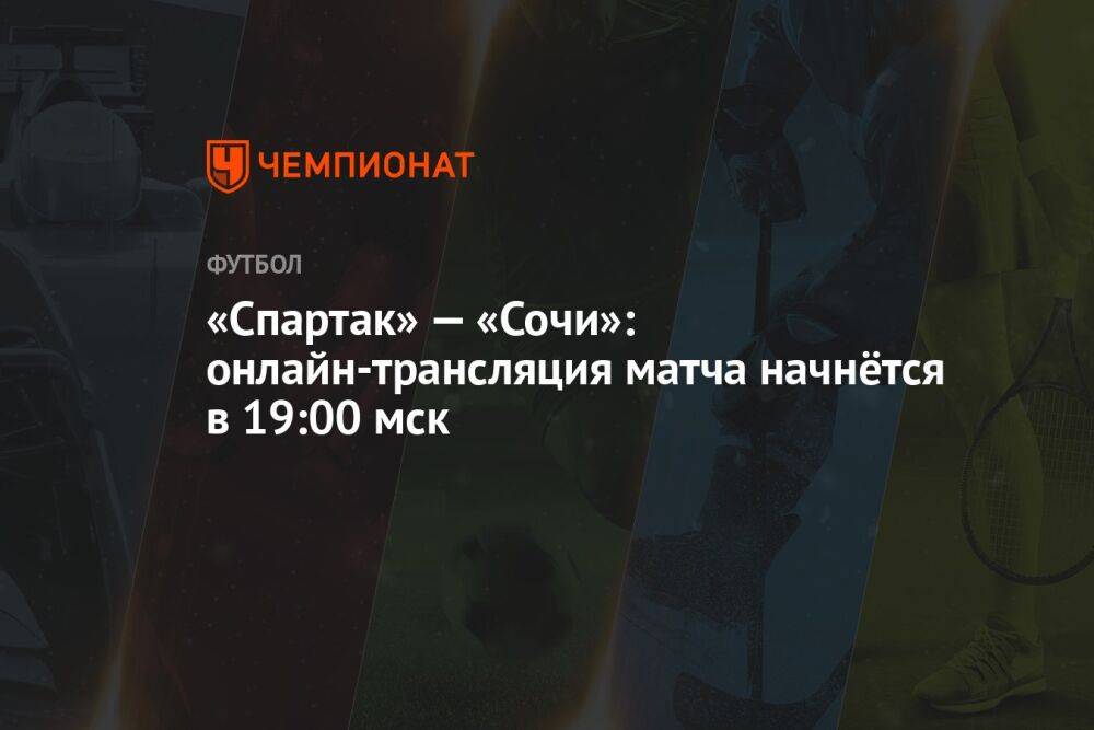 «Спартак» — «Сочи»: онлайн-трансляция матча начнётся в 19:00 мск