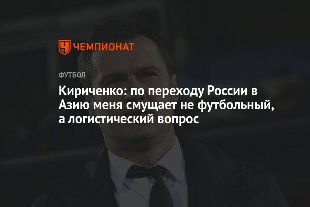 Кириченко: по переходу России в Азию меня смущает не футбольный, а логистический вопрос