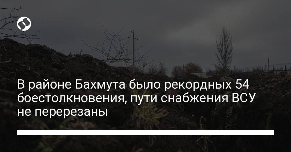 В районе Бахмута было рекордных 54 боестолкновения, пути снабжения ВСУ не перерезаны