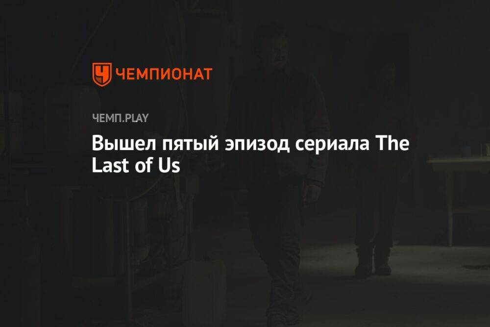 Вышел пятый эпизод сериала The Last of Us