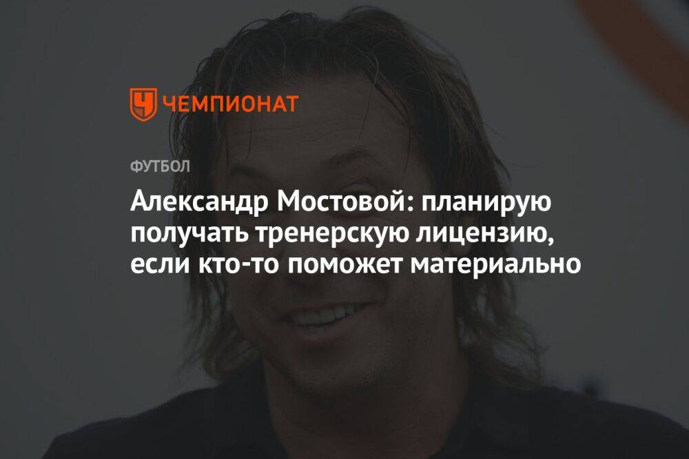 Александр Мостовой: планирую получать тренерскую лицензию, если кто-то поможет материально