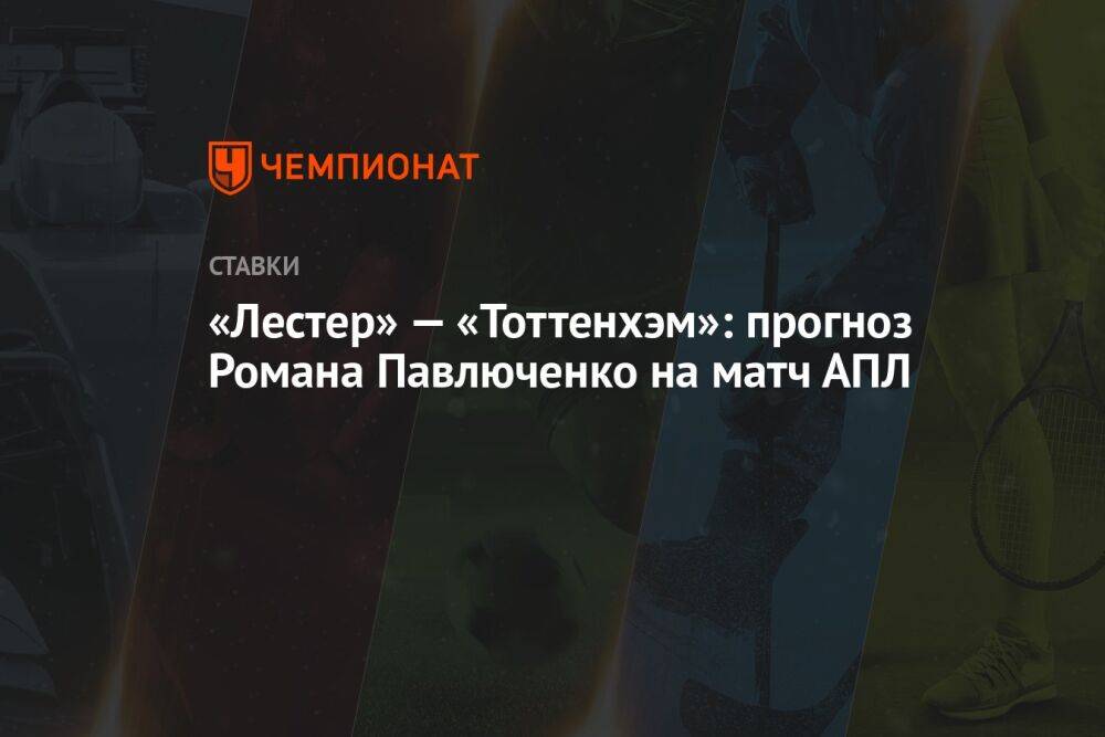 «Лестер» — «Тоттенхэм»: прогноз Романа Павлюченко на матч АПЛ