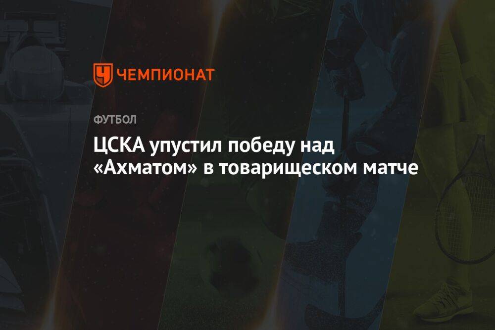 ЦСКА упустил победу над «Ахматом» в товарищеском матче