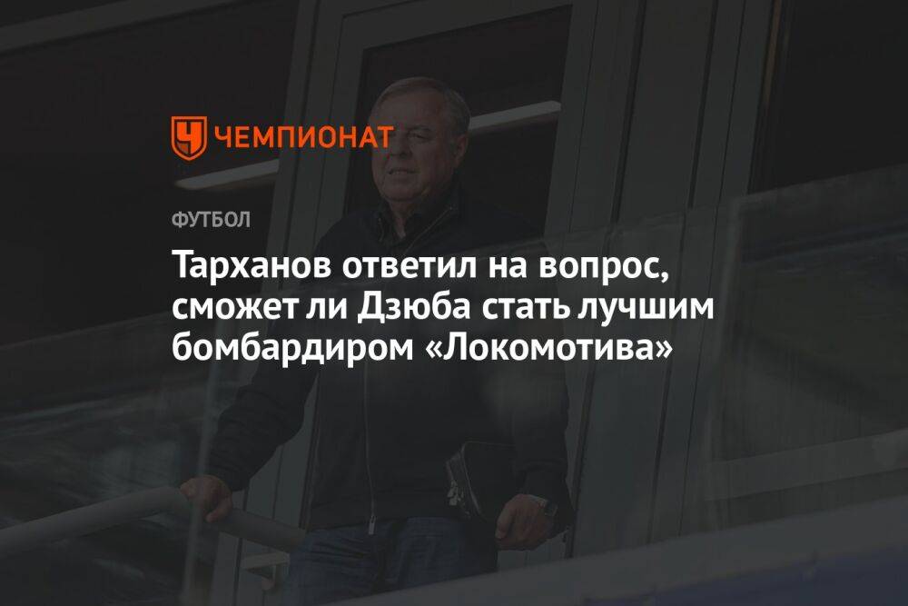 Тарханов ответил на вопрос, сможет ли Дзюба стать лучшим бомбардиром «Локомотива»