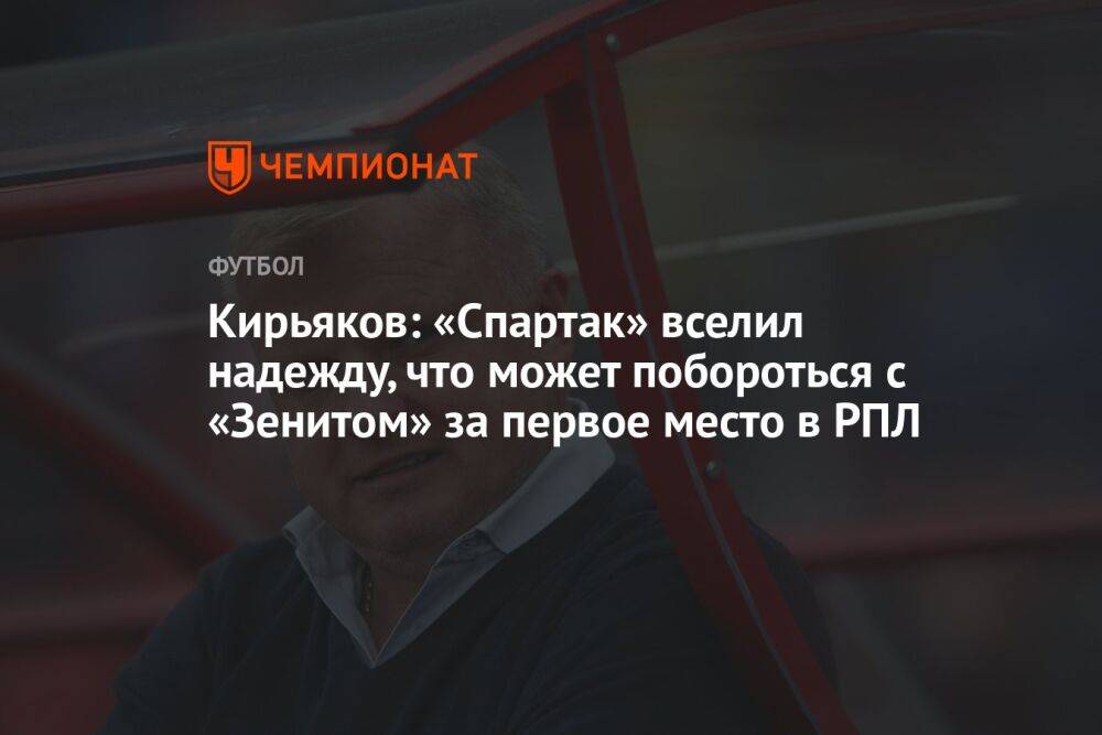 Кирьяков: «Спартак» вселил надежду, что может побороться с «Зенитом» за первое место в РПЛ