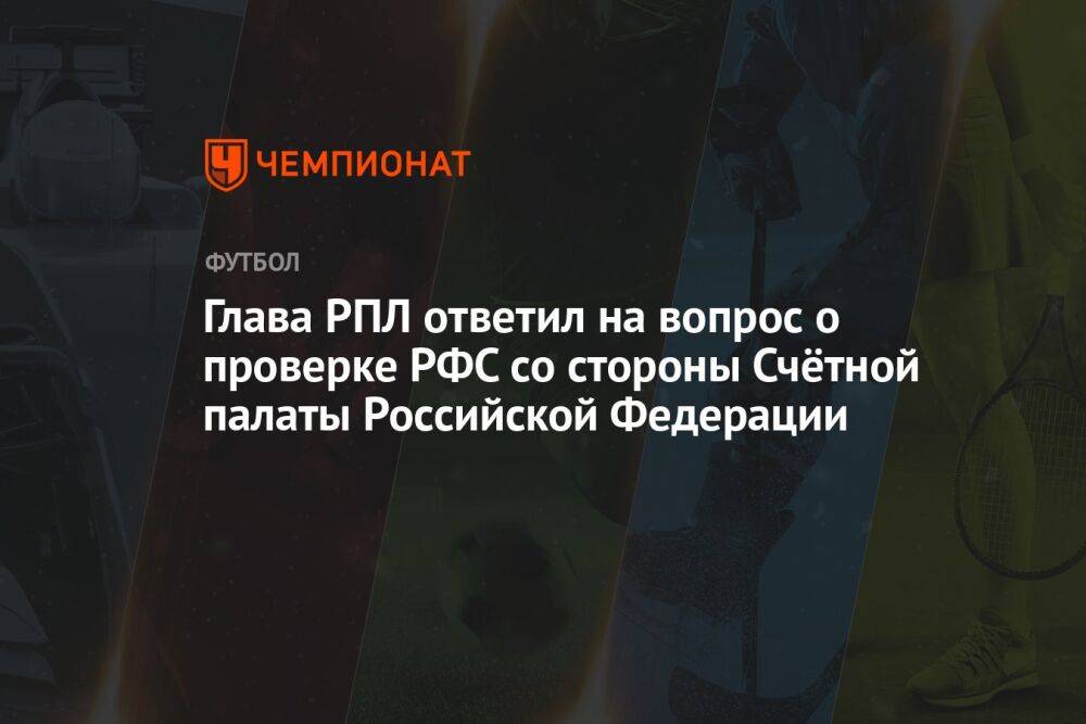 Глава РПЛ ответил на вопрос о проверке РФС со стороны Счётной палаты Российской Федерации