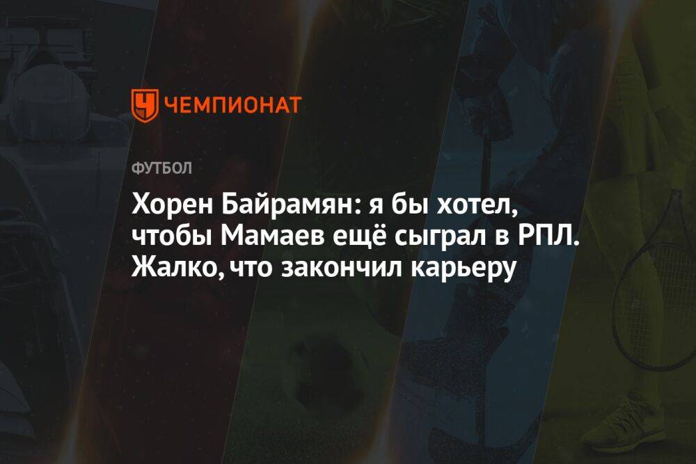 Хорен Байрамян: я бы хотел, чтобы Мамаев ещё сыграл в РПЛ. Жалко, что закончил карьеру
