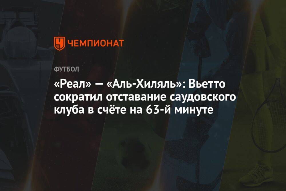 «Реал» — «Аль-Хиляль»: Вьетто сократил отставание саудовского клуба в счёте на 63-й минуте