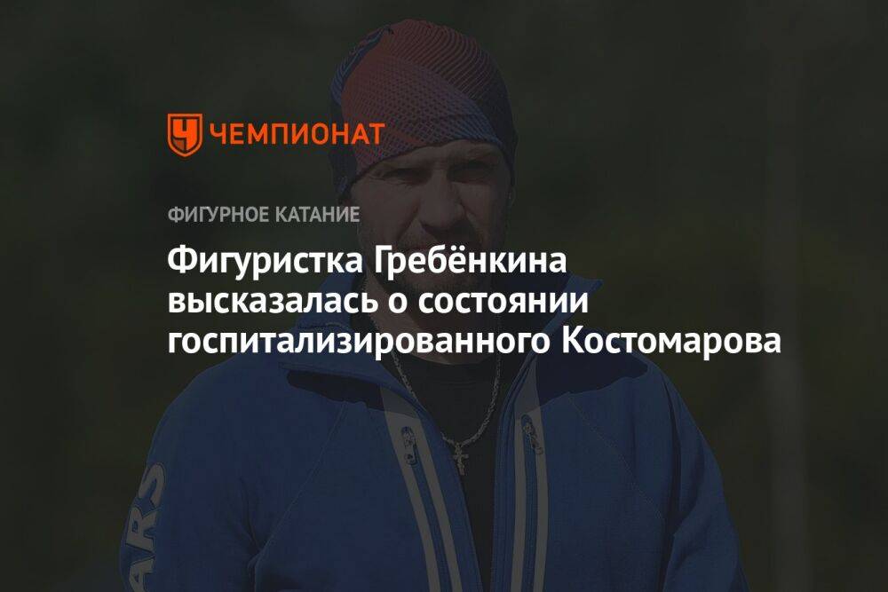 Фигуристка Гребёнкина высказалась о состоянии госпитализированного Костомарова