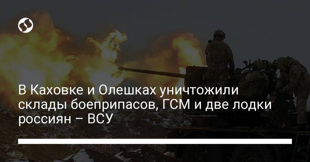 В Каховке и Олешках уничтожили склады боеприпасов, ГСМ и две лодки россиян – ВСУ