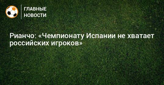 Рианчо: «Чемпионату Испании не хватает российских игроков»