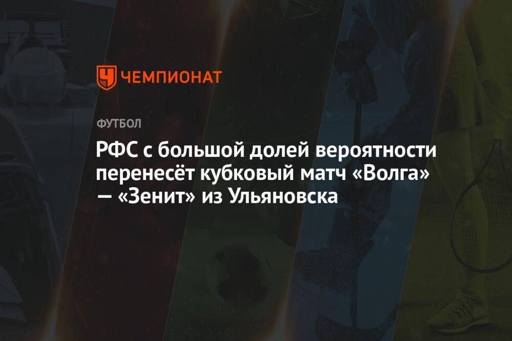 РФС с большой долей вероятности перенесёт кубковый матч «Волга» — «Зенит» из Ульяновска