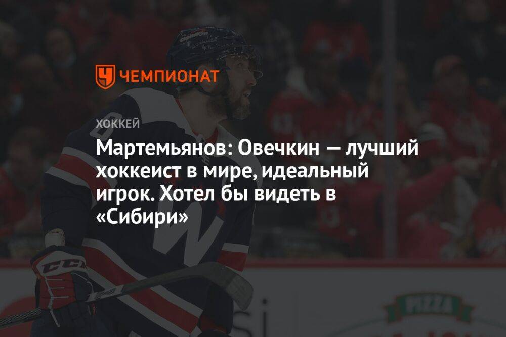 Мартемьянов: Овечкин — лучший хоккеист в мире, идеальный игрок. Хотел бы видеть в «Сибири»