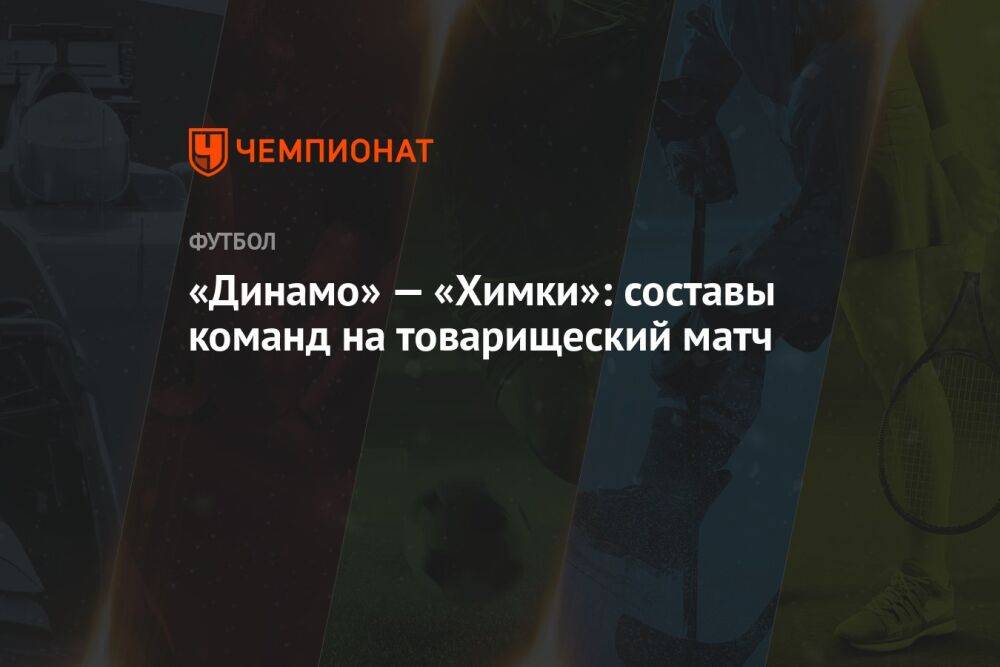 «Динамо» — «Химки»: составы команд на товарищеский матч