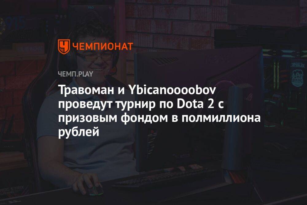 Травоман и Ybicanoooobov проведут турнир по Dota 2 c призовым фондом в полмиллиона рублей