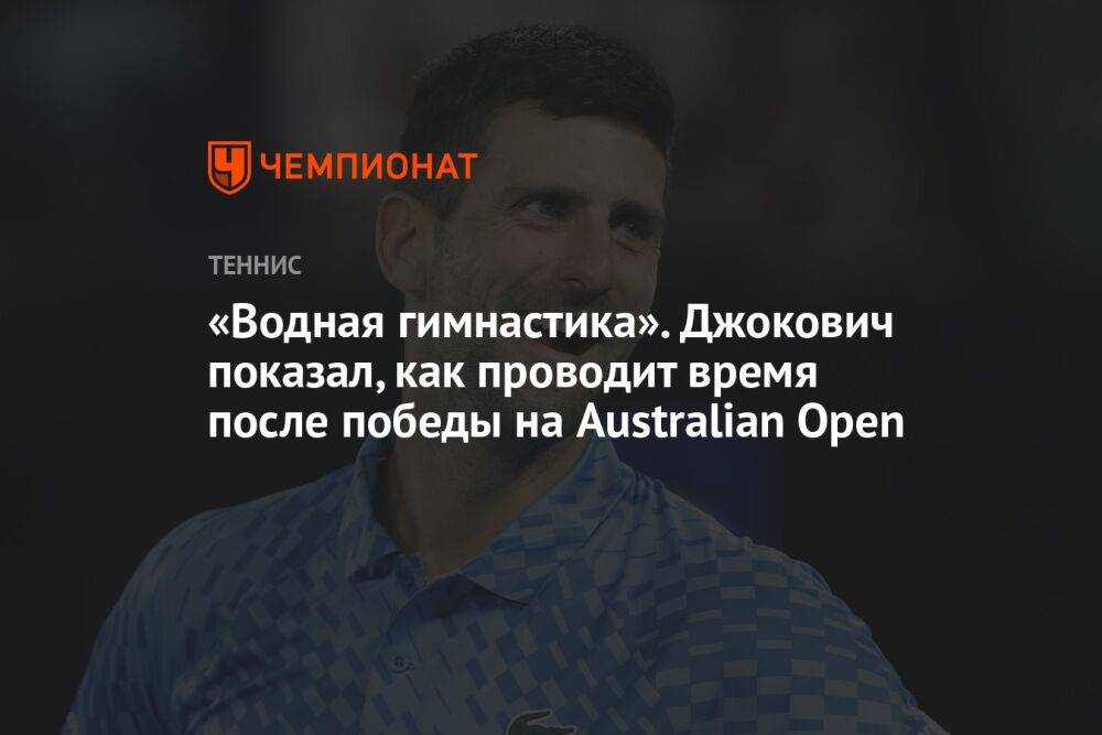 «Водная гимнастика». Джокович показал, как проводит время после победы на Australian Open