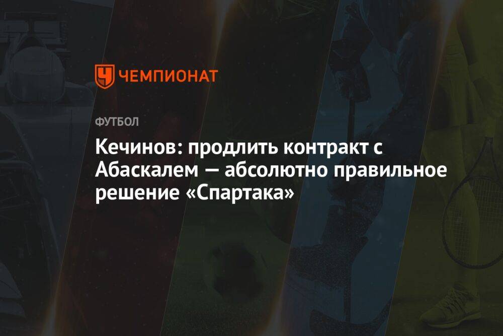 Кечинов: продлить контракт с Абаскалем — абсолютно правильное решение «Спартака»