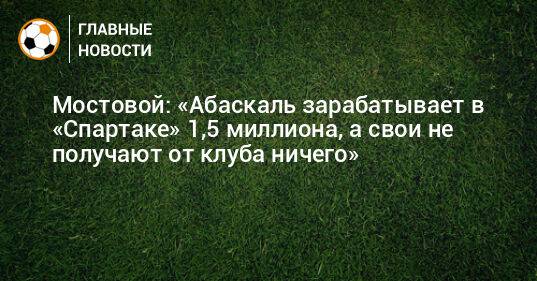 Мостовой: «Абаскаль зарабатывает в «Спартаке» 1,5 миллиона, а свои не получают от клуба ничего»