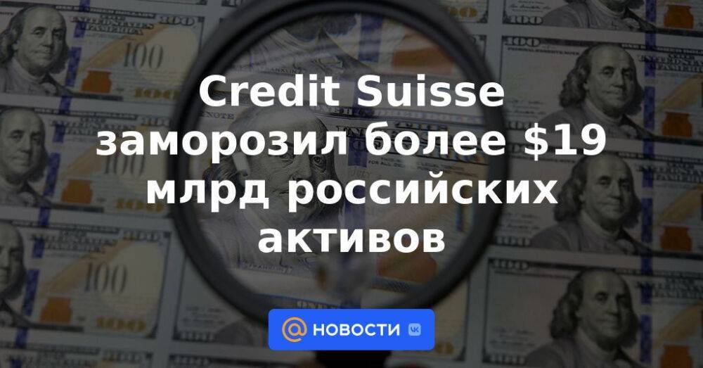 Credit Suisse заморозил более $19 млрд российских активов