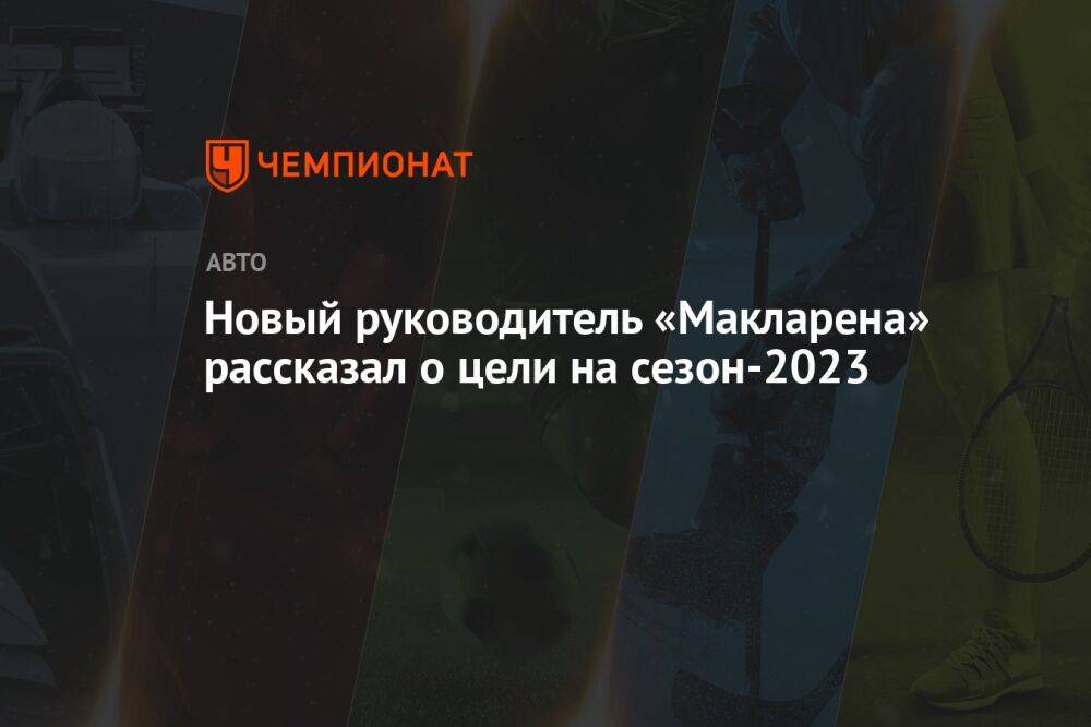 Новый руководитель «Макларена» рассказал о цели на сезон-2023