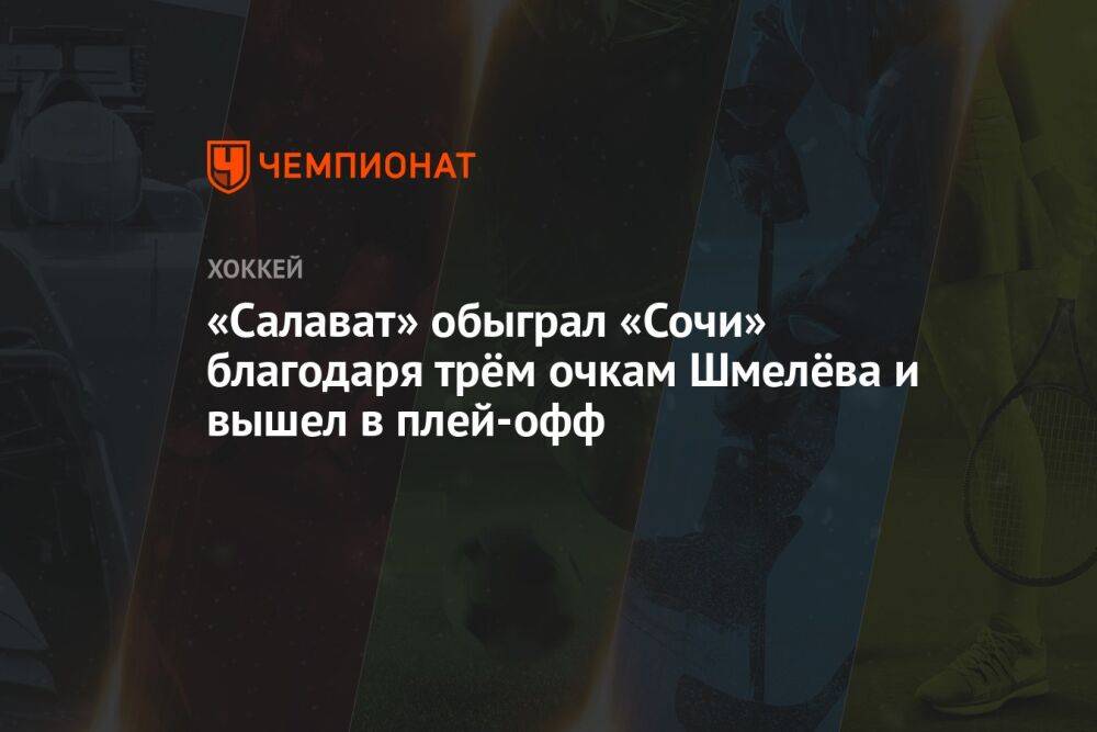 «Салават» обыграл «Сочи» благодаря трём очкам Шмелёва и вышел в плей-офф