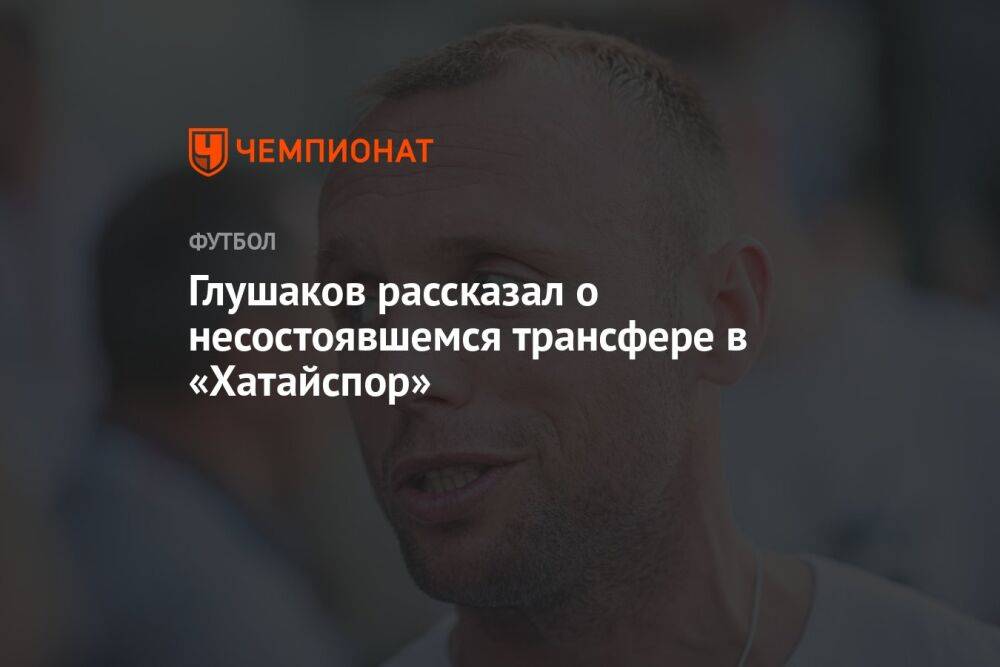 Глушаков рассказал о несостоявшемся трансфере в «Хатайспор»