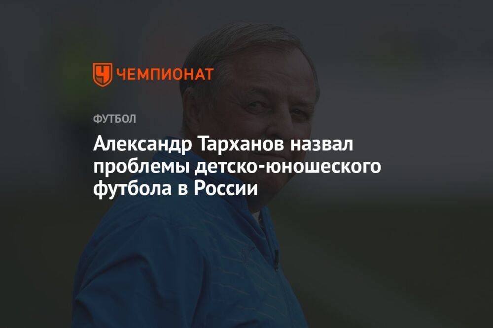 Александр Тарханов назвал проблемы детско-юношеского футбола в России