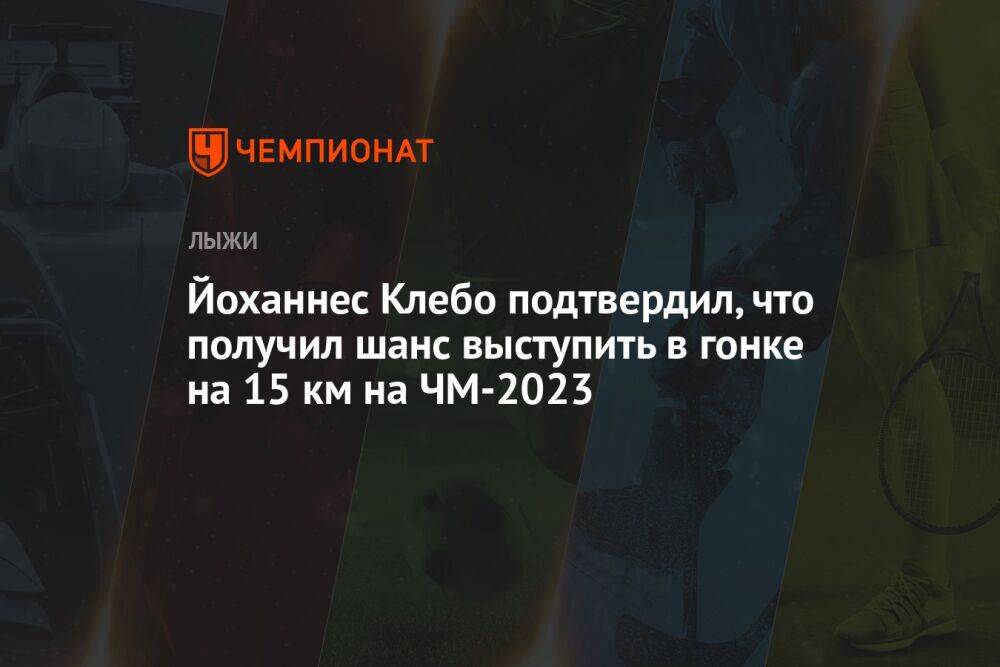 Йоханнес Клебо подтвердил, что получил шанс выступить в гонке на 15 км на ЧМ-2023