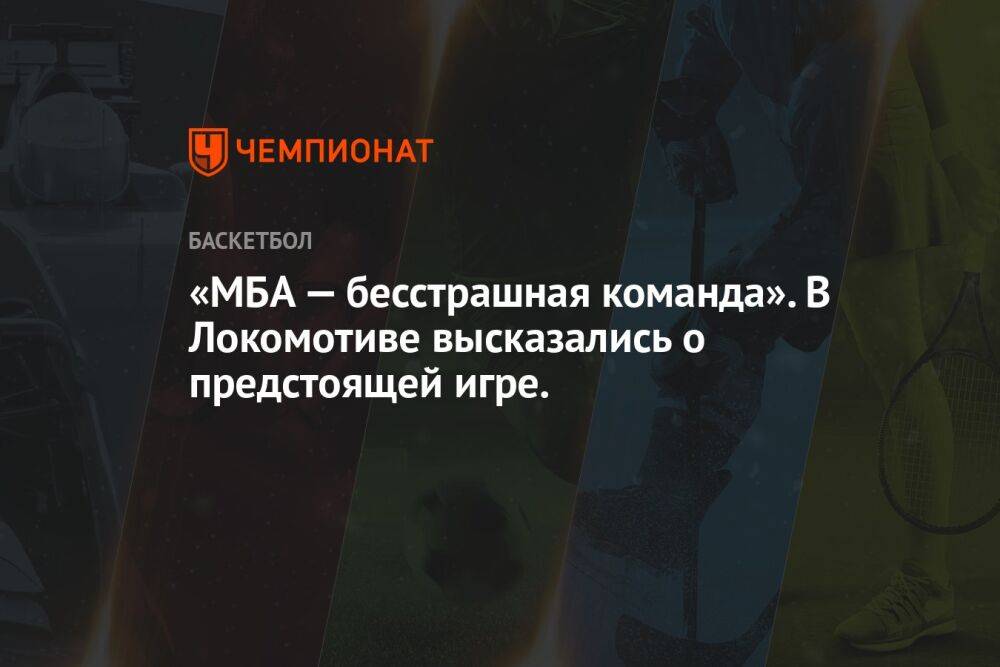 «МБА — бесстрашная команда». В Локомотиве высказались о предстоящей игре.